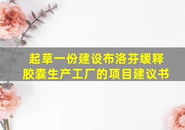 起草一份建设布洛芬缓释胶囊生产工厂的项目建议书