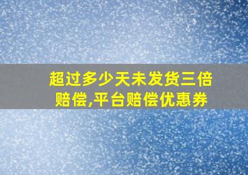 超过多少天未发货三倍赔偿,平台赔偿优惠券