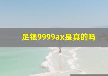 足银9999ax是真的吗