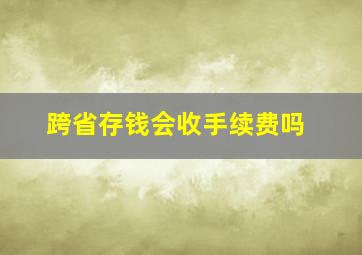 跨省存钱会收手续费吗