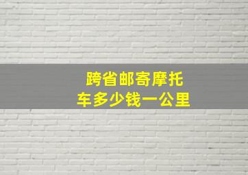 跨省邮寄摩托车多少钱一公里