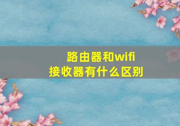 路由器和wifi接收器有什么区别