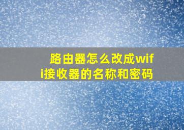 路由器怎么改成wifi接收器的名称和密码