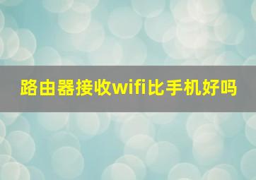 路由器接收wifi比手机好吗