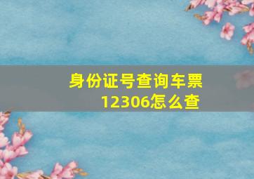 身份证号查询车票12306怎么查