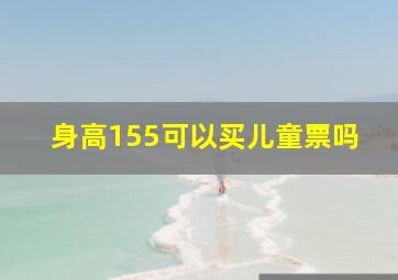 身高155可以买儿童票吗