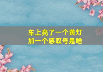 车上亮了一个黄灯加一个感叹号是啥