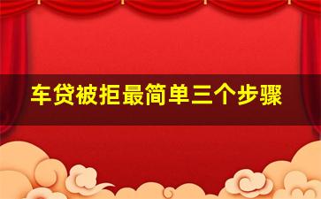 车贷被拒最简单三个步骤