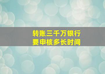 转账三千万银行要申核多长时间