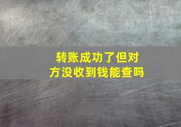 转账成功了但对方没收到钱能查吗