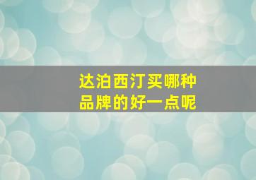 达泊西汀买哪种品牌的好一点呢