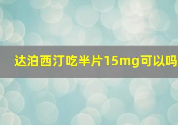 达泊西汀吃半片15mg可以吗