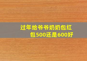 过年给爷爷奶奶包红包500还是600好