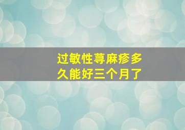 过敏性荨麻疹多久能好三个月了