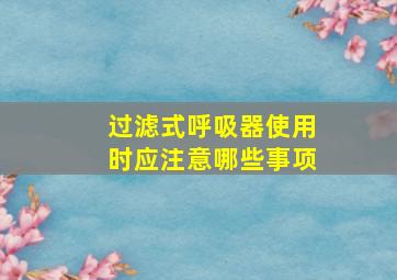 过滤式呼吸器使用时应注意哪些事项