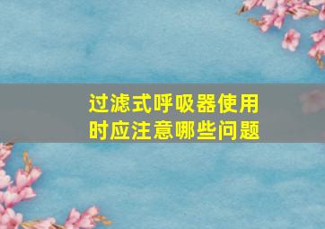 过滤式呼吸器使用时应注意哪些问题