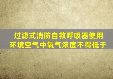 过滤式消防自救呼吸器使用环境空气中氧气浓度不得低于