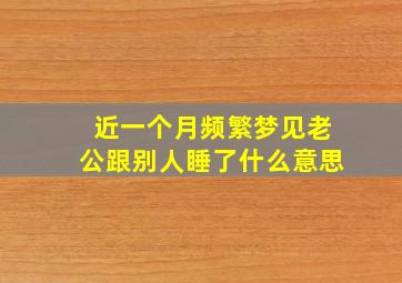 近一个月频繁梦见老公跟别人睡了什么意思