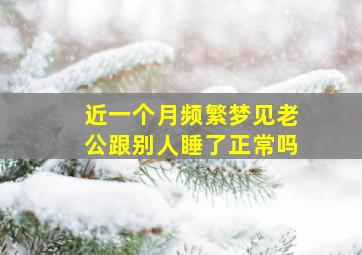 近一个月频繁梦见老公跟别人睡了正常吗