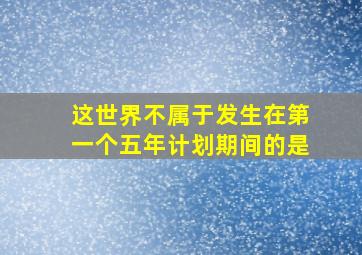 这世界不属于发生在第一个五年计划期间的是