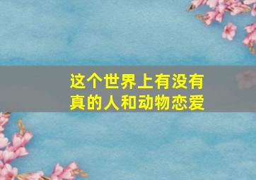 这个世界上有没有真的人和动物恋爱