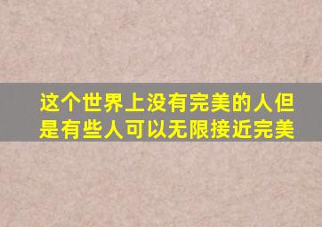 这个世界上没有完美的人但是有些人可以无限接近完美