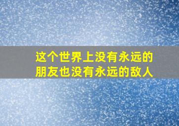 这个世界上没有永远的朋友也没有永远的敌人