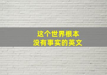 这个世界根本没有事实的英文