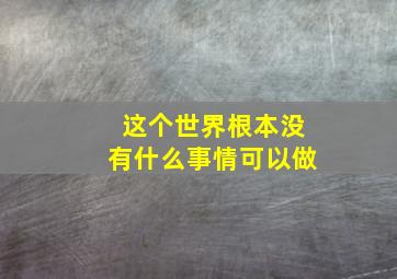 这个世界根本没有什么事情可以做