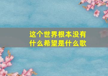 这个世界根本没有什么希望是什么歌