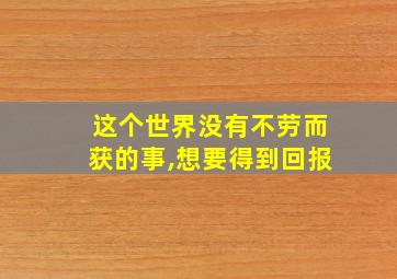 这个世界没有不劳而获的事,想要得到回报