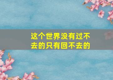 这个世界没有过不去的只有回不去的