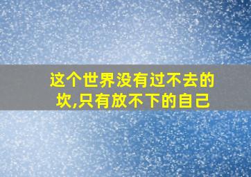 这个世界没有过不去的坎,只有放不下的自己