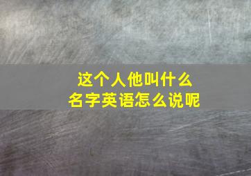 这个人他叫什么名字英语怎么说呢