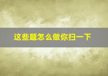 这些题怎么做你扫一下