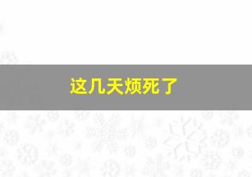 这几天烦死了