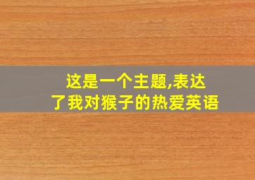 这是一个主题,表达了我对猴子的热爱英语