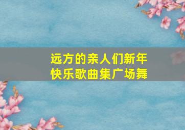 远方的亲人们新年快乐歌曲集广场舞