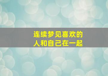 连续梦见喜欢的人和自己在一起