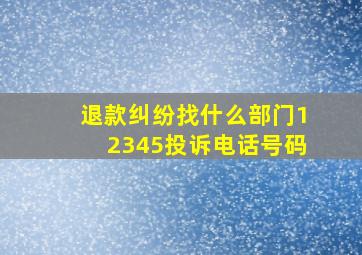 退款纠纷找什么部门12345投诉电话号码