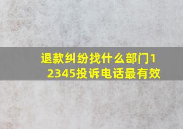 退款纠纷找什么部门12345投诉电话最有效