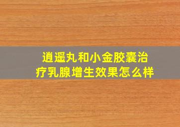 逍遥丸和小金胶囊治疗乳腺增生效果怎么样