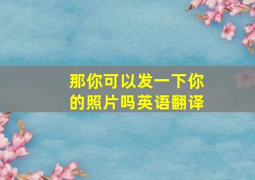 那你可以发一下你的照片吗英语翻译