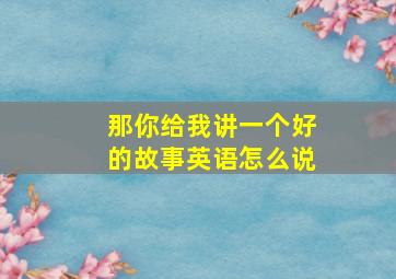 那你给我讲一个好的故事英语怎么说