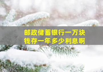 邮政储蓄银行一万块钱存一年多少利息啊