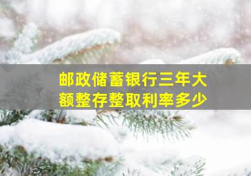 邮政储蓄银行三年大额整存整取利率多少