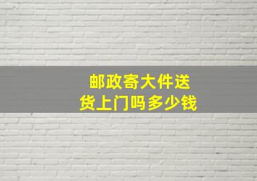 邮政寄大件送货上门吗多少钱