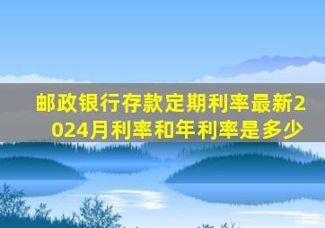 邮政银行存款定期利率最新2024月利率和年利率是多少