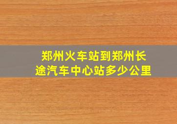 郑州火车站到郑州长途汽车中心站多少公里