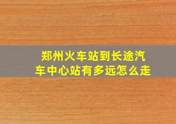 郑州火车站到长途汽车中心站有多远怎么走